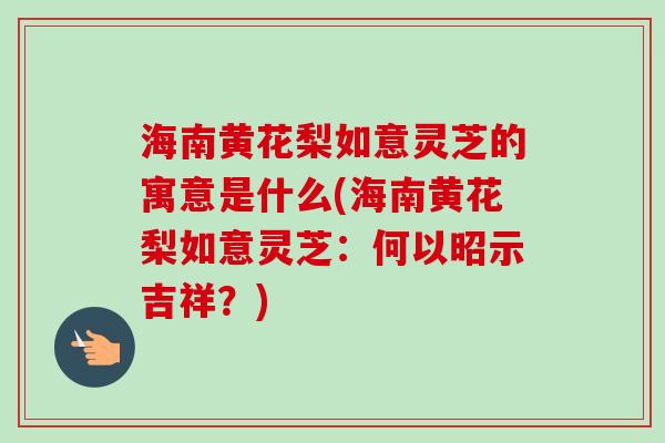 海南黄花梨如意灵芝的寓意是什么(海南黄花梨如意灵芝:何以昭示吉祥?) 海南黄花梨如意灵芝的寓意是什么(海南黄花梨如意灵芝:何以昭示吉祥?)