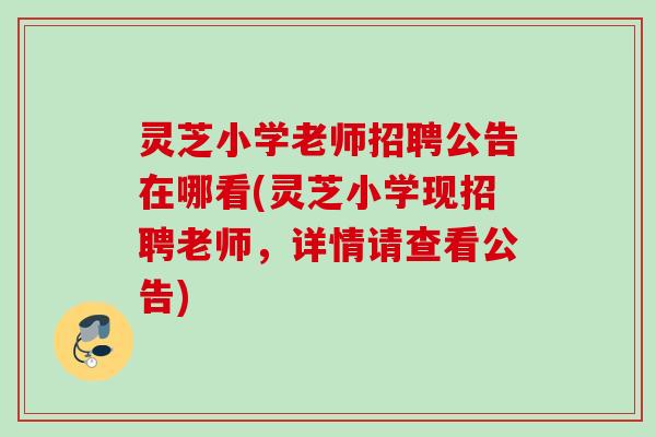 灵芝小学老师招聘公告在哪看(灵芝小学现招聘老师,详情请查看公告) 灵芝小学老师招聘公告在哪看(灵芝小学现招聘老师,详情请查看公告)