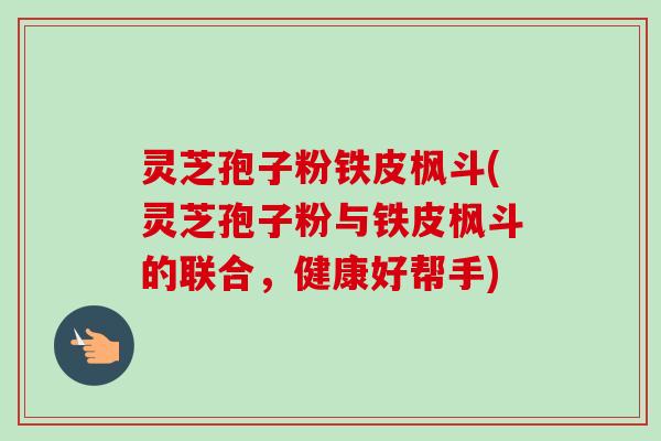 灵芝孢子粉铁皮枫斗(灵芝孢子粉与铁皮枫斗的联合，健康好帮手)
