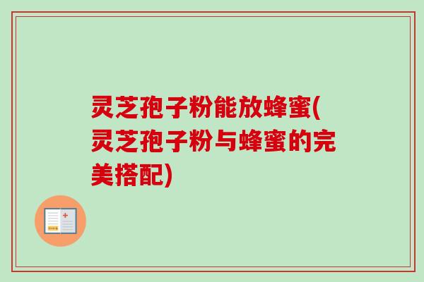 灵芝孢子粉能放蜂蜜(灵芝孢子粉与蜂蜜的完美搭配) 灵芝孢子粉能放蜂蜜(灵芝孢子粉与蜂蜜的完美搭配)