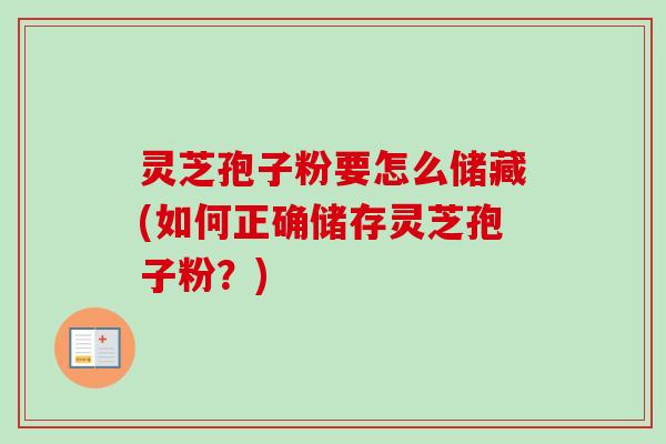 灵芝孢子粉要怎么储藏(如何正确储存灵芝孢子粉?) 灵芝孢子粉要怎么储藏(如何正确储存灵芝孢子粉?)