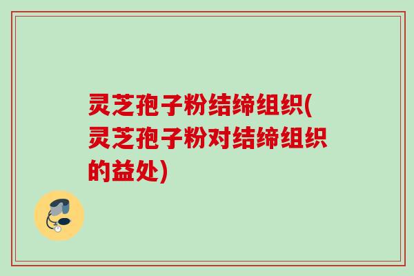 灵芝孢子粉结缔组织(灵芝孢子粉对结缔组织的益处) 灵芝孢子粉结缔组织(灵芝孢子粉对结缔组织的益处)