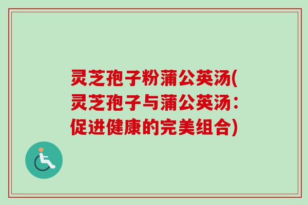 灵芝孢子粉蒲公英汤(灵芝孢子与蒲公英汤：促进健康的完美组合)
