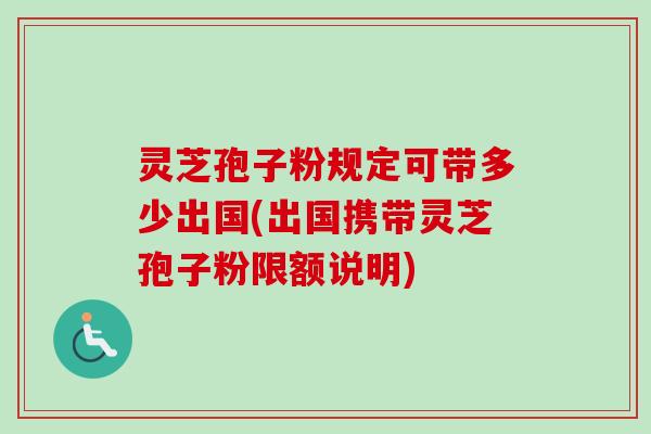 灵芝孢子粉规定可带多少出国(出国携带灵芝孢子粉限额说明) 灵芝孢子粉规定可带多少出国(出国携带灵芝孢子粉限额说明)