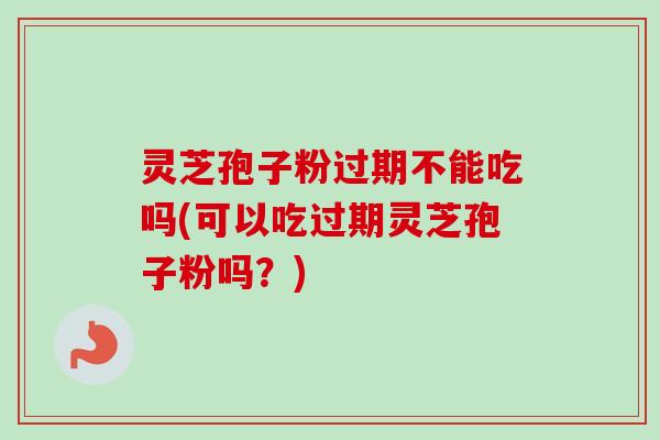 灵芝孢子粉过期不能吃吗(可以吃过期灵芝孢子粉吗?) 灵芝孢子粉过期不能吃吗(可以吃过期灵芝孢子粉吗?)