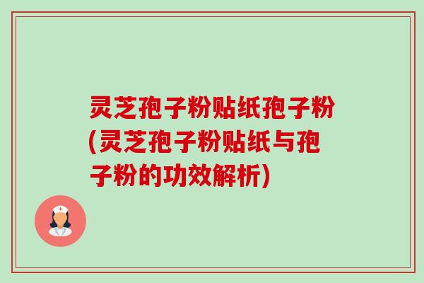 灵芝孢子粉贴纸孢子粉(灵芝孢子粉贴纸与孢子粉的功效解析) 灵芝孢子粉贴纸孢子粉(灵芝孢子粉贴纸与孢子粉的功效解析)