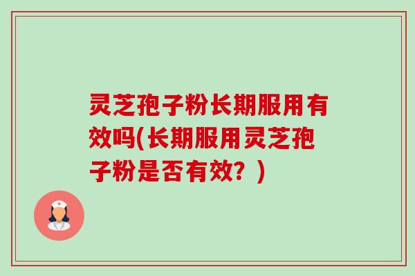 灵芝孢子粉长期服用有效吗(长期服用灵芝孢子粉是否有效?) 灵芝孢子粉长期服用有效吗(长期服用灵芝孢子粉是否有效?)