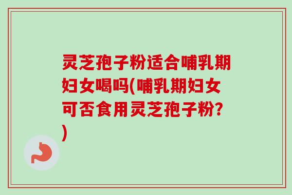 灵芝孢子粉适合哺乳期妇女喝吗(哺乳期妇女可否食用灵芝孢子粉?) 灵芝孢子粉适合哺乳期妇女喝吗(哺乳期妇女可否食用灵芝孢子粉?)