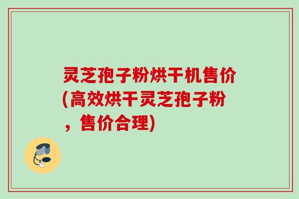 灵芝孢子粉烘干机售价(高效烘干灵芝孢子粉，售价合理)