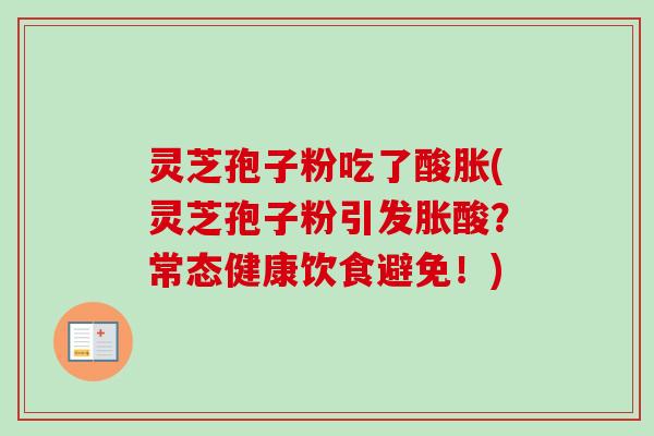 灵芝孢子粉吃了酸胀(灵芝孢子粉引发胀酸?常态健康饮食避免!) 灵芝孢子粉吃了酸胀(灵芝孢子粉引发胀酸?常态健康饮食避免!)