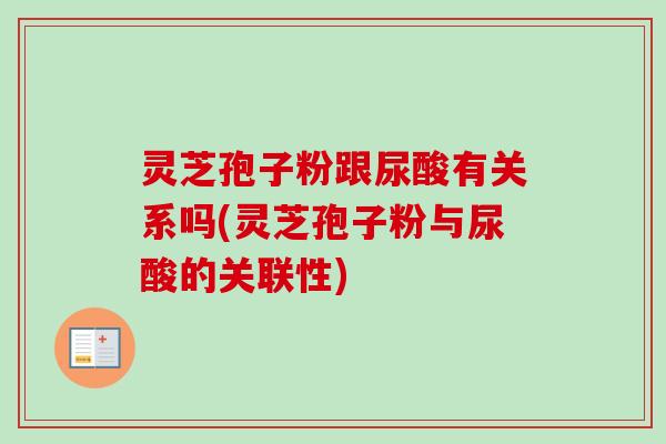 灵芝孢子粉跟尿酸有关系吗(灵芝孢子粉与尿酸的关联性) 灵芝孢子粉跟尿酸有关系吗(灵芝孢子粉与尿酸的关联性)
