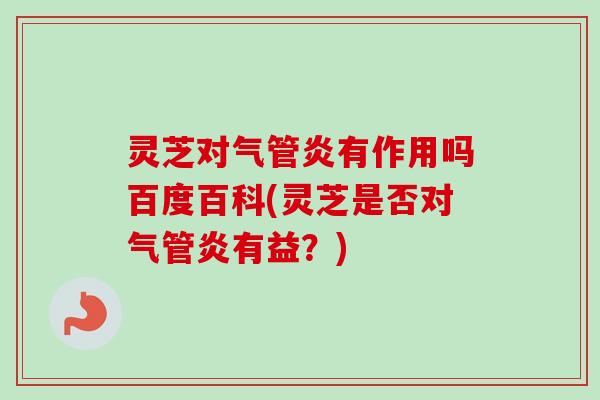灵芝对气管炎有作用吗百度百科(灵芝是否对气管炎有益?) 灵芝对气管炎有作用吗百度百科(灵芝是否对气管炎有益?)
