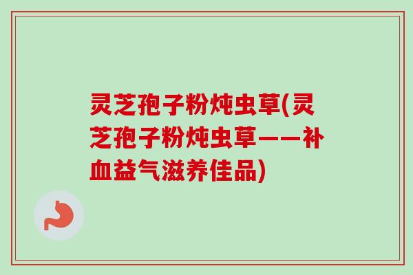 灵芝孢子粉炖虫草(灵芝孢子粉炖虫草——补益气滋养佳品) 灵芝孢子粉炖虫草(灵芝孢子粉炖虫草——补益气滋养佳品)
