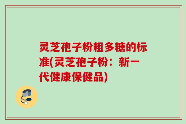灵芝孢子粉粗多糖的标准(灵芝孢子粉:新一代健康保健品) 灵芝孢子粉粗多糖的标准(灵芝孢子粉:新一代健康保健品)