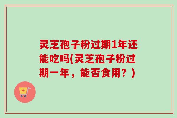 灵芝孢子粉过期1年还能吃吗(灵芝孢子粉过期一年，能否食用？)