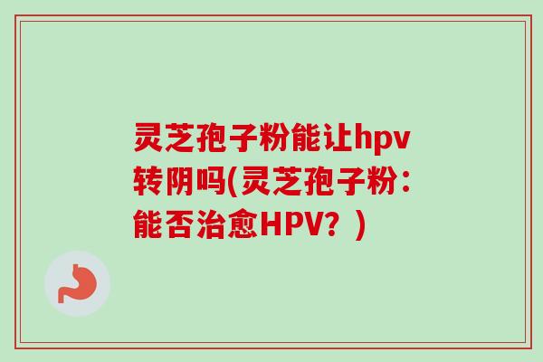 灵芝孢子粉能让hpv转阴吗(灵芝孢子粉：能否愈HPV？)