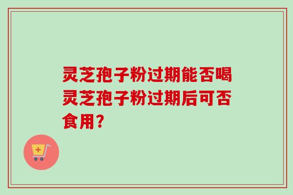 灵芝孢子粉过期能否喝灵芝孢子粉过期后可否食用? 灵芝孢子粉过期能否喝灵芝孢子粉过期后可否食用?