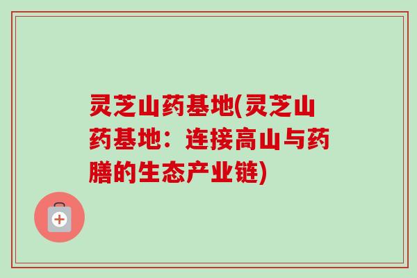 灵芝山药基地(灵芝山药基地：连接高山与药膳的生态产业链)