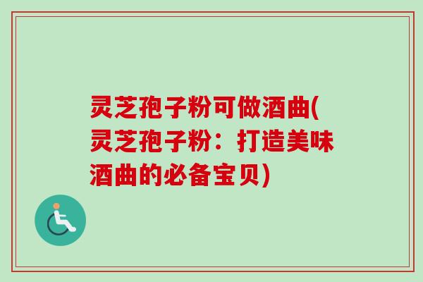 灵芝孢子粉可做酒曲(灵芝孢子粉：打造美味酒曲的必备宝贝)