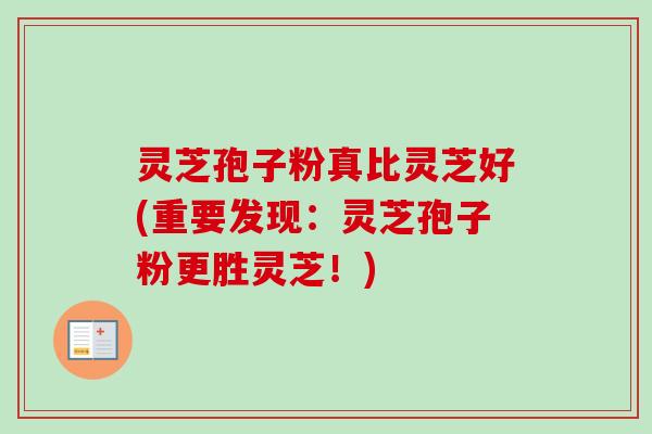 灵芝孢子粉真比灵芝好(重要发现:灵芝孢子粉更胜灵芝!) 灵芝孢子粉真比灵芝好(重要发现:灵芝孢子粉更胜灵芝!)