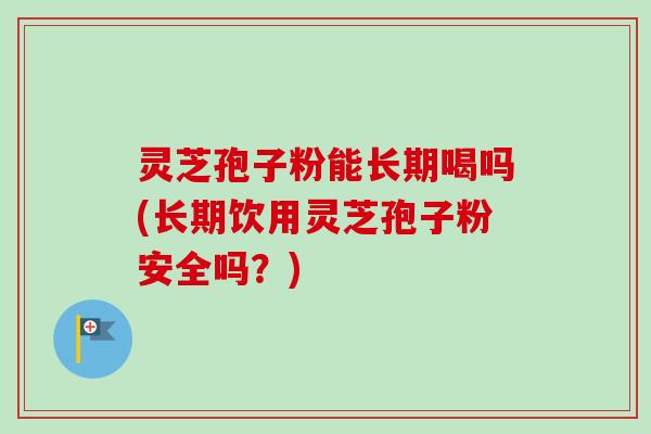 灵芝孢子粉能长期喝吗(长期饮用灵芝孢子粉安全吗？)