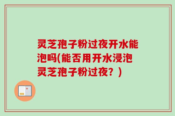 灵芝孢子粉过夜开水能泡吗(能否用开水浸泡灵芝孢子粉过夜?) 灵芝孢子粉过夜开水能泡吗(能否用开水浸泡灵芝孢子粉过夜?)