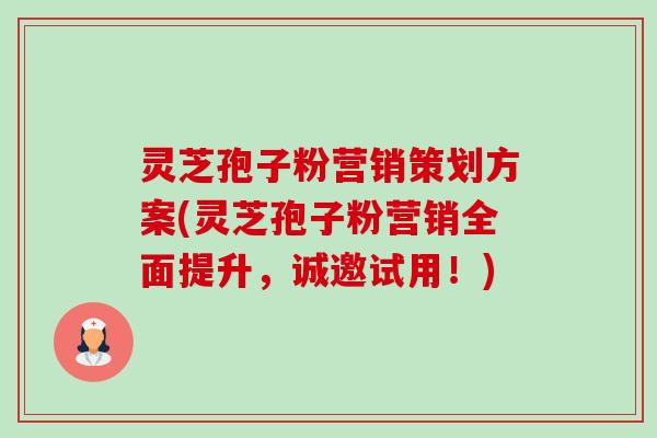 灵芝孢子粉营销策划方案(灵芝孢子粉营销全面提升,诚邀试用!) 灵芝孢子粉营销策划方案(灵芝孢子粉营销全面提升,诚邀试用!)