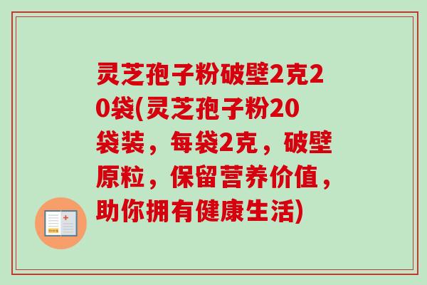 灵芝孢子粉破壁2克20袋(灵芝孢子粉20袋装，每袋2克，破壁原粒，保留营养价值，助你拥有健康生活)