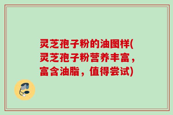 灵芝孢子粉的油图样(灵芝孢子粉营养丰富,富含油脂,值得尝试) 灵芝孢子粉的油图样(灵芝孢子粉营养丰富,富含油脂,值得尝试)