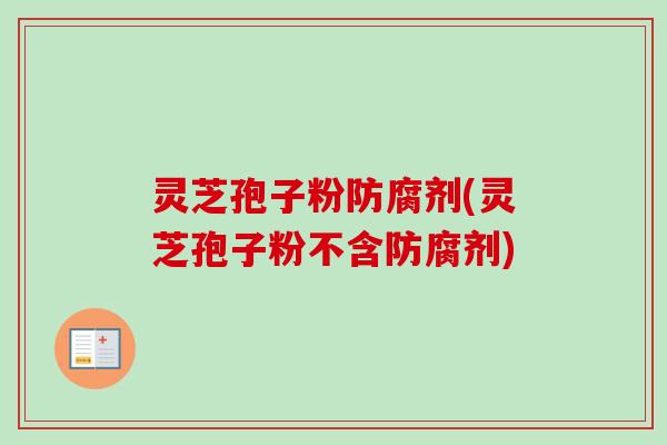 灵芝孢子粉防腐剂(灵芝孢子粉不含防腐剂) 灵芝孢子粉防腐剂(灵芝孢子粉不含防腐剂)