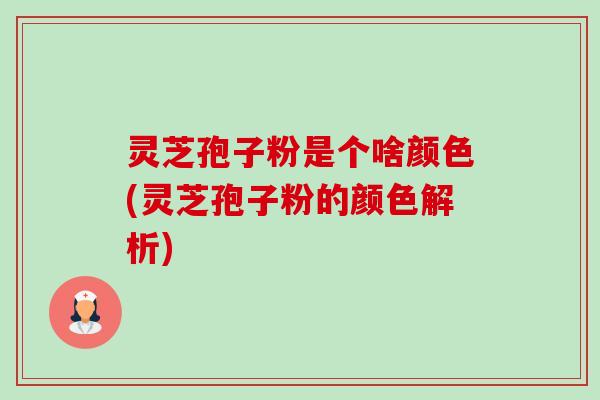 灵芝孢子粉是个啥颜色(灵芝孢子粉的颜色解析) 灵芝孢子粉是个啥颜色(灵芝孢子粉的颜色解析)