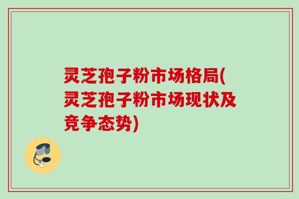 灵芝孢子粉市场格局(灵芝孢子粉市场现状及竞争态势) 灵芝孢子粉市场格局(灵芝孢子粉市场现状及竞争态势)
