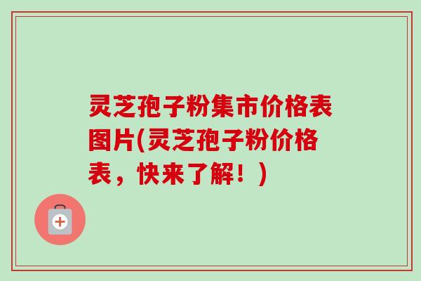 灵芝孢子粉集市价格表图片(灵芝孢子粉价格表,快来了解!) 灵芝孢子粉集市价格表图片(灵芝孢子粉价格表,快来了解!)