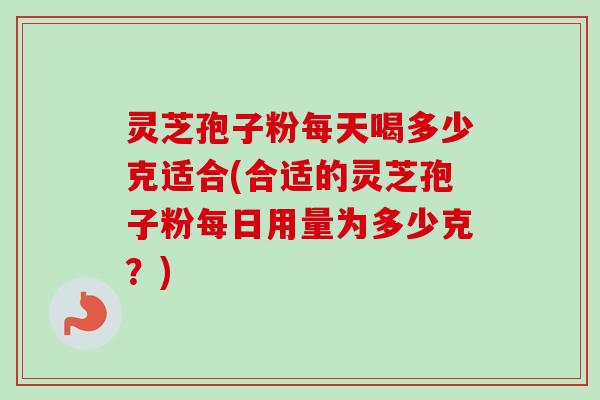 灵芝孢子粉每天喝多少克适合(合适的灵芝孢子粉每日用量为多少克?) 灵芝孢子粉每天喝多少克适合(合适的灵芝孢子粉每日用量为多少克?)