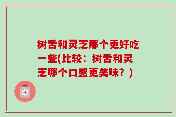 树舌和灵芝那个更好吃一些(比较:树舌和灵芝哪个口感更美味?) 树舌和灵芝那个更好吃一些(比较:树舌和灵芝哪个口感更美味?)