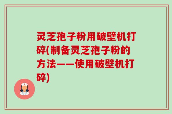 灵芝孢子粉用破壁机打碎(制备灵芝孢子粉的方法——使用破壁机打碎) 灵芝孢子粉用破壁机打碎(制备灵芝孢子粉的方法——使用破壁机打碎)