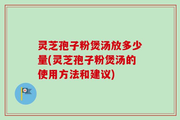 灵芝孢子粉煲汤放多少量(灵芝孢子粉煲汤的使用方法和建议) 灵芝孢子粉煲汤放多少量(灵芝孢子粉煲汤的使用方法和建议)