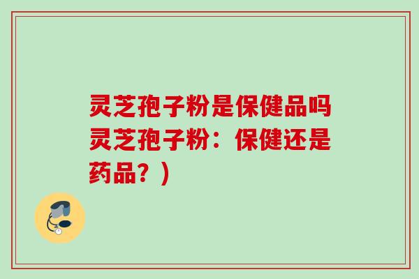灵芝孢子粉是保健品吗灵芝孢子粉:保健还是药品?) 灵芝孢子粉是保健品吗灵芝孢子粉:保健还是药品?)