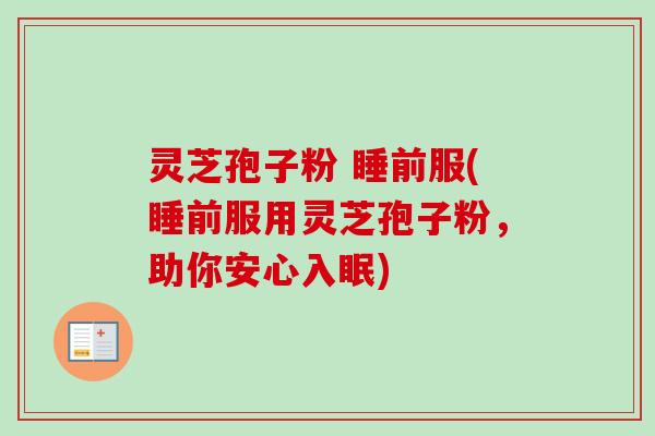 灵芝孢子粉 睡前服(睡前服用灵芝孢子粉,助你安心入眠) 灵芝孢子粉 睡前服(睡前服用灵芝孢子粉,助你安心入眠)