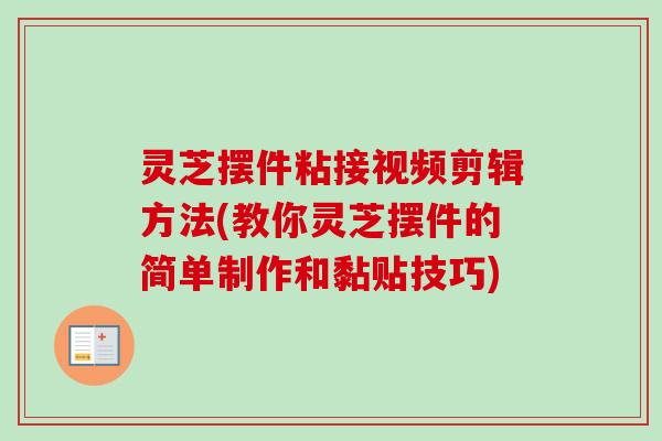 灵芝摆件粘接视频剪辑方法(教你灵芝摆件的简单制作和黏贴技巧)