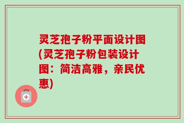 灵芝孢子粉平面设计图(灵芝孢子粉包装设计图：简洁高雅，亲民优惠)