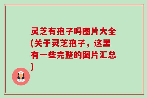 灵芝有孢子吗图片大全(关于灵芝孢子,这里有一些完整的图片汇总) 灵芝有孢子吗图片大全(关于灵芝孢子,这里有一些完整的图片汇总)
