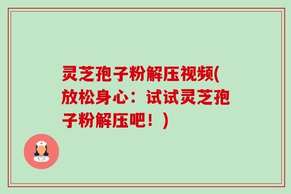 灵芝孢子粉解压视频(放松身心:试试灵芝孢子粉解压吧!) 灵芝孢子粉解压视频(放松身心:试试灵芝孢子粉解压吧!)