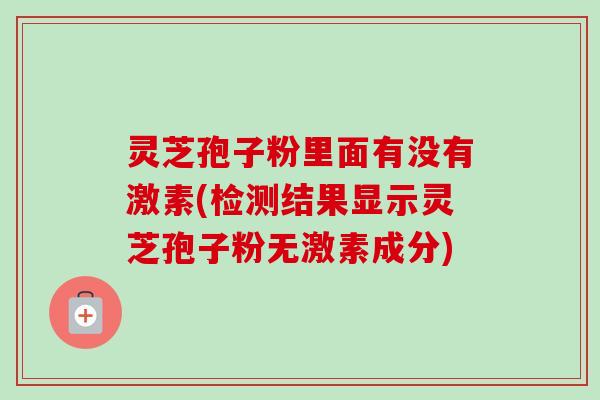 灵芝孢子粉里面有没有激素(检测结果显示灵芝孢子粉无激素成分) 灵芝孢子粉里面有没有激素(检测结果显示灵芝孢子粉无激素成分)