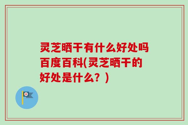 灵芝晒干有什么好处吗百度百科(灵芝晒干的好处是什么?) 灵芝晒干有什么好处吗百度百科(灵芝晒干的好处是什么?)