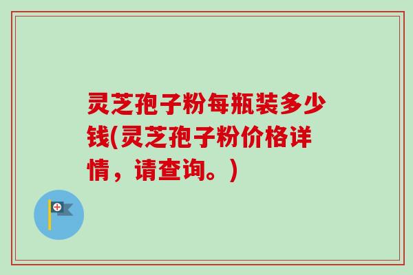 灵芝孢子粉每瓶装多少钱(灵芝孢子粉价格详情,请查询。) 灵芝孢子粉每瓶装多少钱(灵芝孢子粉价格详情,请查询。)