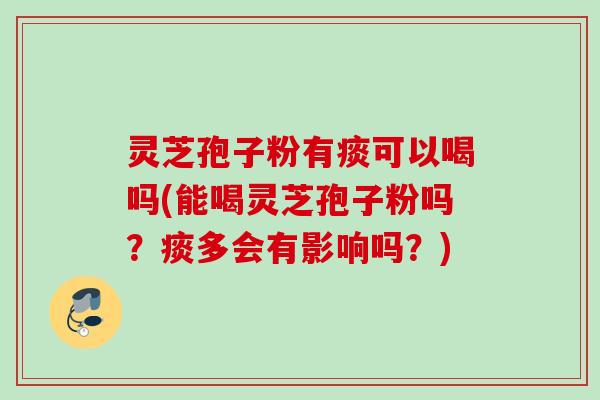 灵芝孢子粉有痰可以喝吗(能喝灵芝孢子粉吗?痰多会有影响吗?) 灵芝孢子粉有痰可以喝吗(能喝灵芝孢子粉吗?痰多会有影响吗?)