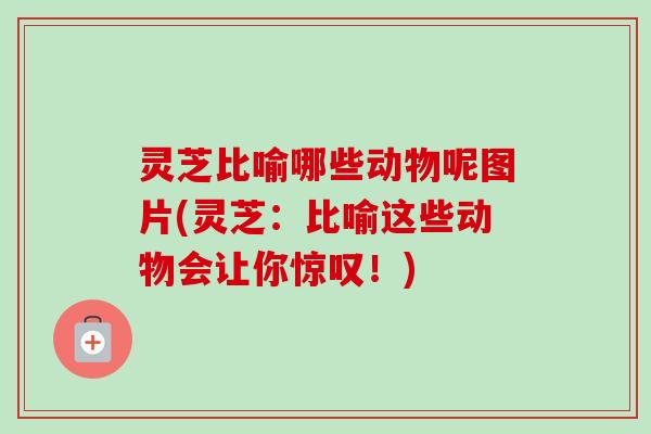 灵芝比喻哪些动物呢图片(灵芝：比喻这些动物会让你惊叹！)