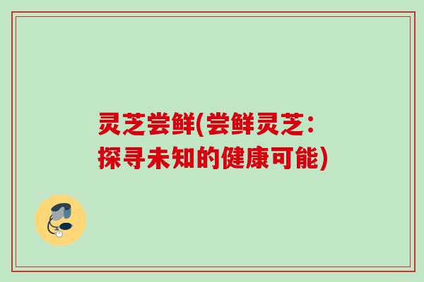 灵芝尝鲜(尝鲜灵芝：探寻未知的健康可能)