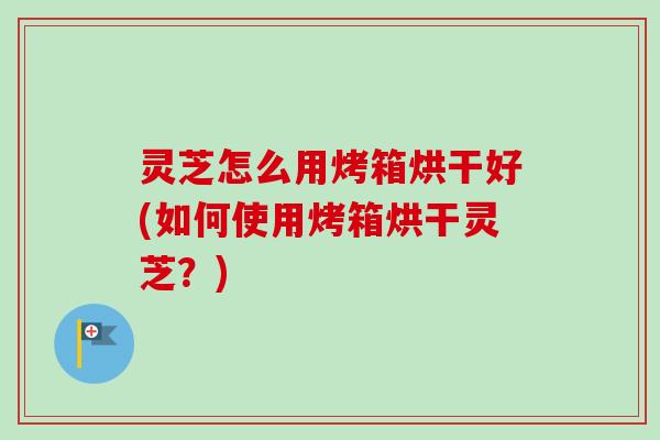 灵芝怎么用烤箱烘干好(如何使用烤箱烘干灵芝?) 灵芝怎么用烤箱烘干好(如何使用烤箱烘干灵芝?)